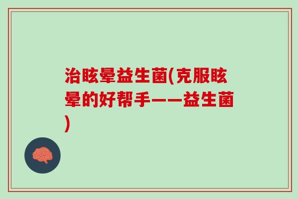 治眩晕益生菌(克服眩晕的好帮手——益生菌)