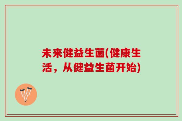 未来健益生菌(健康生活，从健益生菌开始)