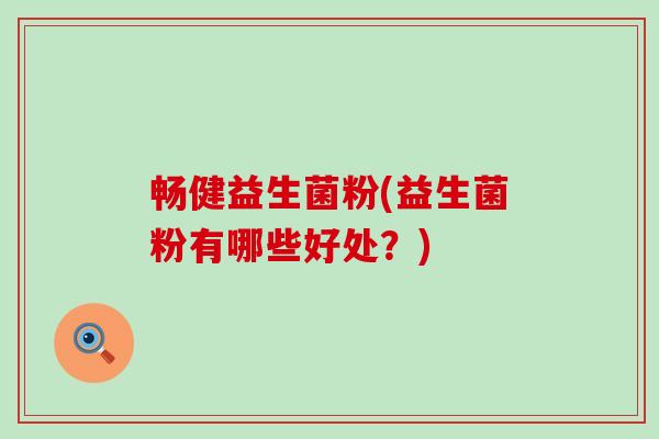 畅健益生菌粉(益生菌粉有哪些好处？)