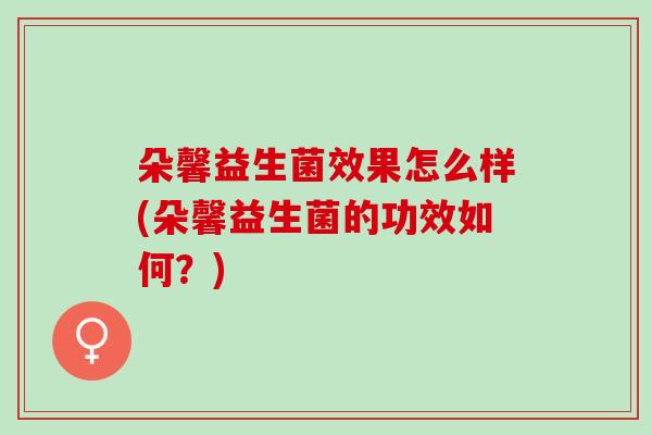 朵馨益生菌效果怎么样(朵馨益生菌的功效如何？)