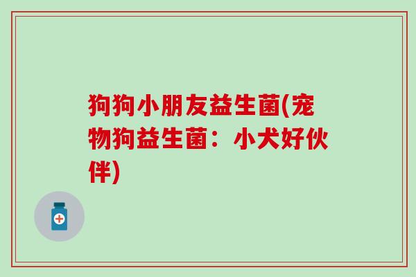 狗狗小朋友益生菌(宠物狗益生菌：小犬好伙伴)