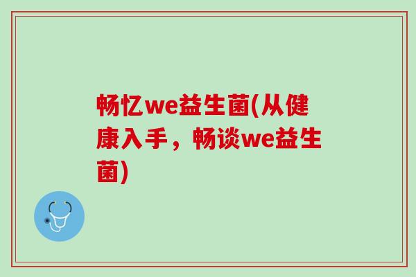 畅忆we益生菌(从健康入手,畅谈we益生菌) 畅忆we益生菌(从健康入手,畅谈we益生菌)