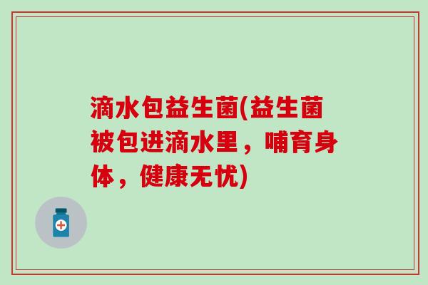 滴水包益生菌(益生菌被包进滴水里，哺育身体，健康无忧)