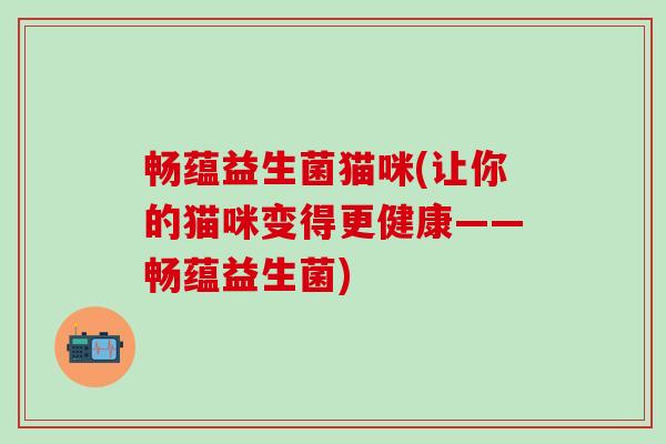畅蕴益生菌猫咪(让你的猫咪变得更健康——畅蕴益生菌)