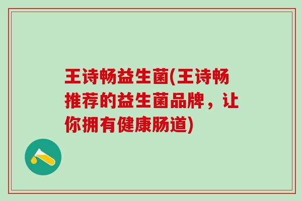 王诗畅益生菌(王诗畅推荐的益生菌品牌，让你拥有健康肠道)