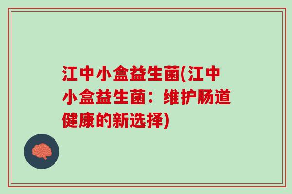 江中小盒益生菌(江中小盒益生菌：维护肠道健康的新选择)