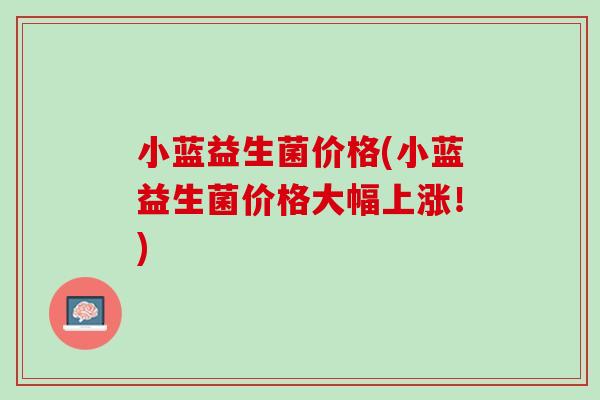 小蓝益生菌价格(小蓝益生菌价格大幅上涨！)