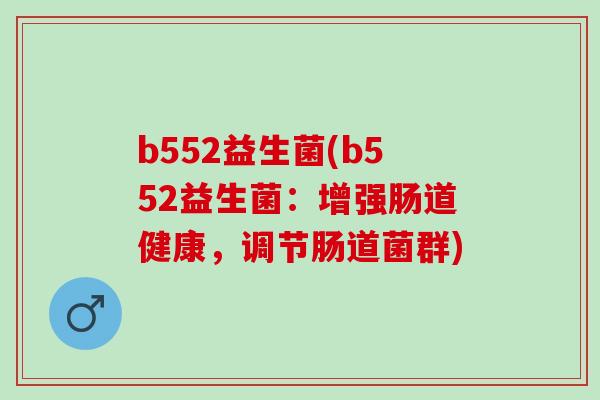 b552益生菌(b552益生菌:增强肠道健康,调节肠道菌群) b552益生菌(b552益生菌:增强肠道健康,调节肠道菌群)