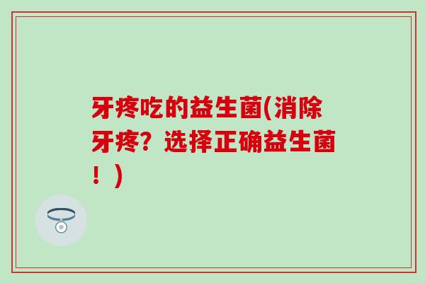 牙疼吃的益生菌(消除牙疼？选择正确益生菌！)