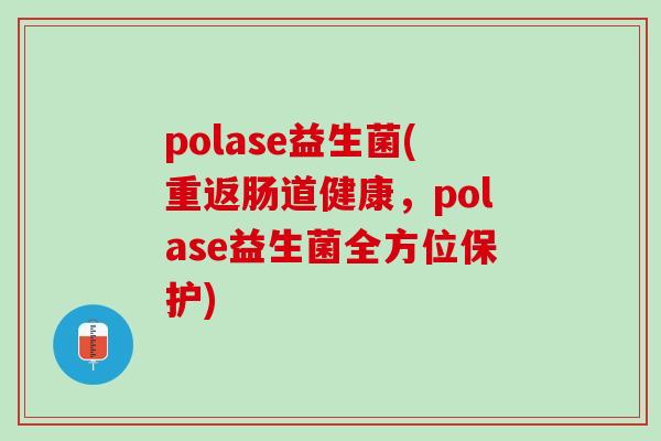 polase益生菌(重返肠道健康，polase益生菌全方位保护)