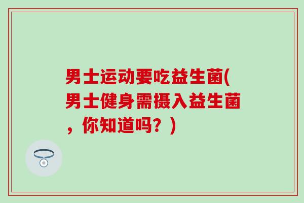 男士运动要吃益生菌(男士健身需摄入益生菌，你知道吗？)