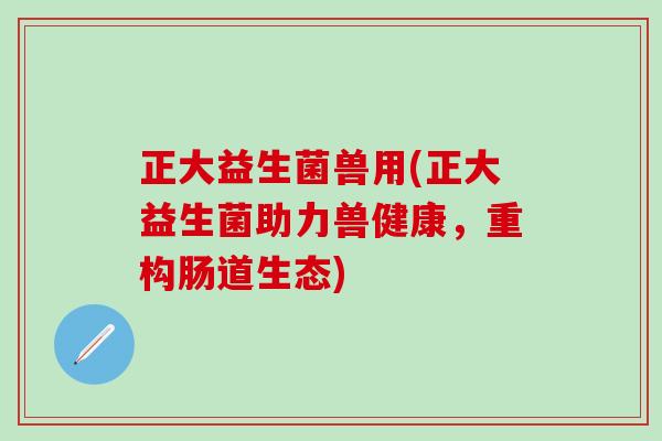 正大益生菌兽用(正大益生菌助力兽健康，重构肠道生态)
