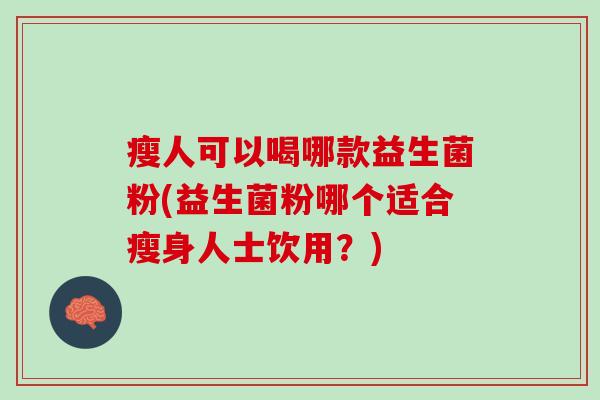 瘦人可以喝哪款益生菌粉(益生菌粉哪个适合瘦身人士饮用？)