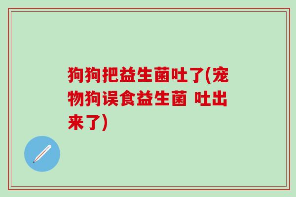 狗狗把益生菌吐了(宠物狗误食益生菌 吐出来了)
