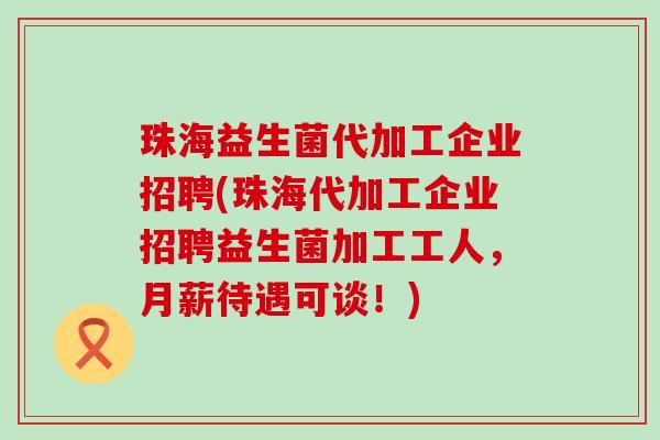 珠海益生菌代加工企业招聘(珠海代加工企业招聘益生菌加工工人，月薪待遇可谈！)