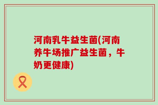 河南乳牛益生菌(河南养牛场推广益生菌，牛奶更健康)