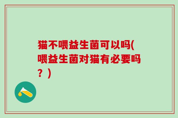 猫不喂益生菌可以吗(喂益生菌对猫有必要吗？)