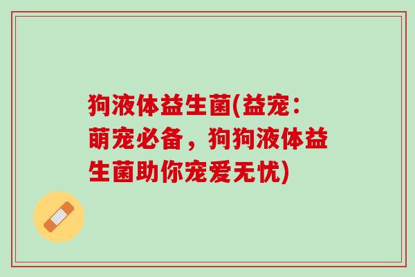 狗液体益生菌(益宠：萌宠必备，狗狗液体益生菌助你宠爱无忧)