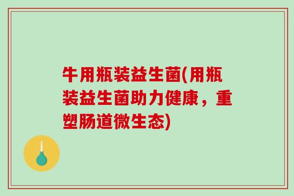 牛用瓶装益生菌(用瓶装益生菌助力健康，重塑肠道微生态)