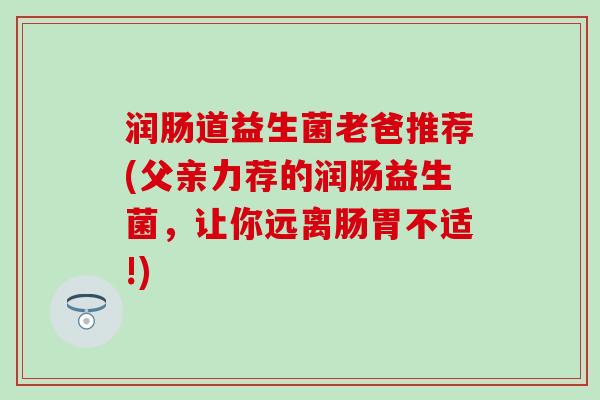 润肠道益生菌老爸推荐(父亲力荐的润肠益生菌，让你远离肠胃不适!)