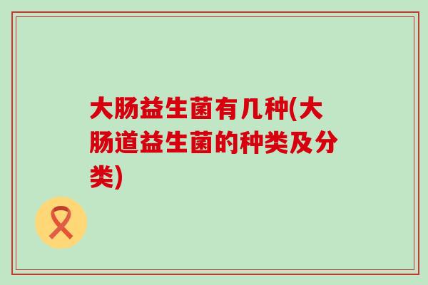 大肠益生菌有几种(大肠道益生菌的种类及分类)