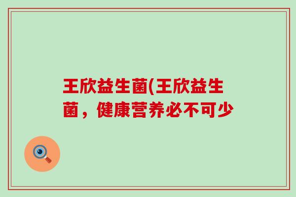 王欣益生菌(王欣益生菌，健康营养必不可少