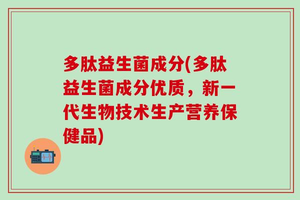多肽益生菌成分(多肽益生菌成分优质，新一代生物技术生产营养保健品)