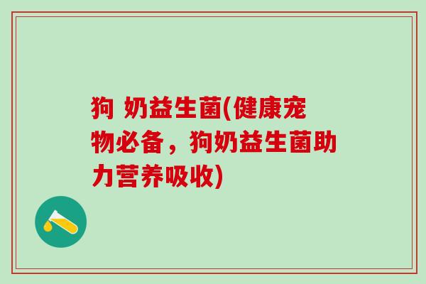 狗 奶益生菌(健康宠物必备，狗奶益生菌助力营养吸收)