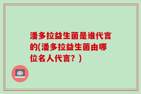 潘多拉益生菌是谁代言的(潘多拉益生菌由哪位名人代言？)