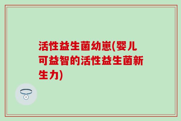 活性益生菌幼崽(婴儿可益智的活性益生菌新生力)