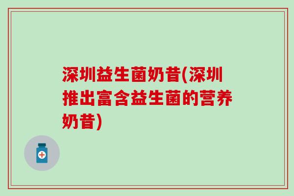 深圳益生菌奶昔(深圳推出富含益生菌的营养奶昔)