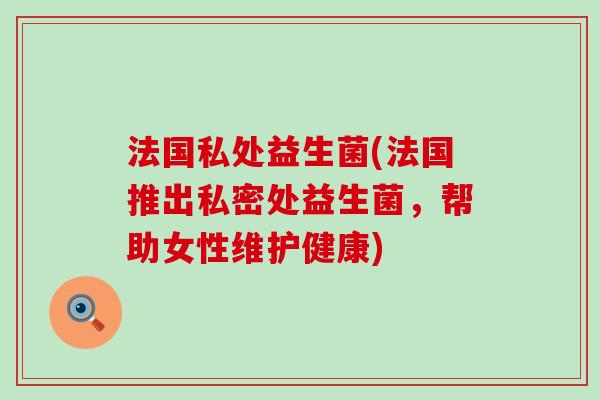 法国私处益生菌(法国推出私密处益生菌，帮助女性维护健康)
