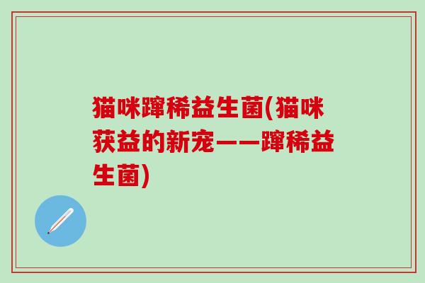 猫咪蹿稀益生菌(猫咪获益的新宠——蹿稀益生菌)