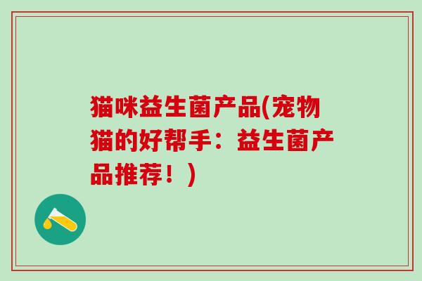 猫咪益生菌产品(宠物猫的好帮手：益生菌产品推荐！)