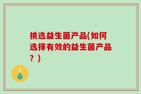 挑选益生菌产品(如何选择有效的益生菌产品？)