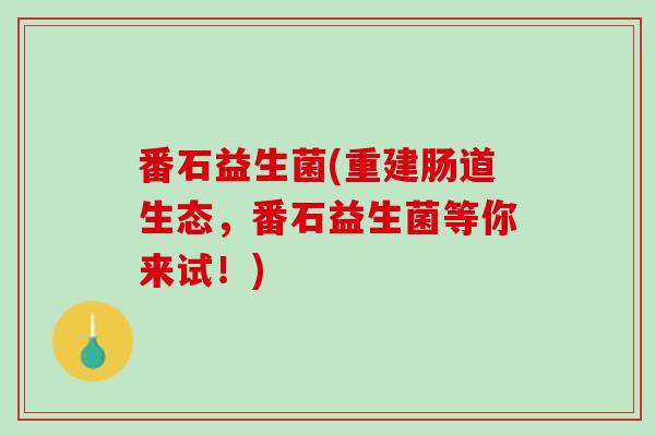番石益生菌(重建肠道生态，番石益生菌等你来试！)