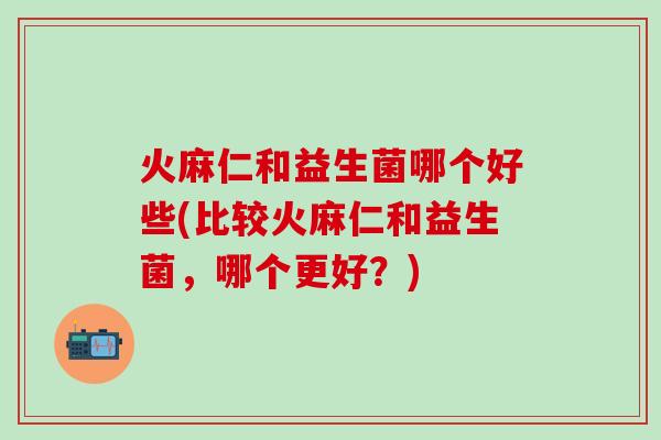 火麻仁和益生菌哪个好些(比较火麻仁和益生菌，哪个更好？)
