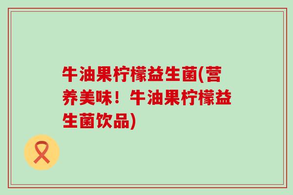 牛油果柠檬益生菌(营养美味！牛油果柠檬益生菌饮品)