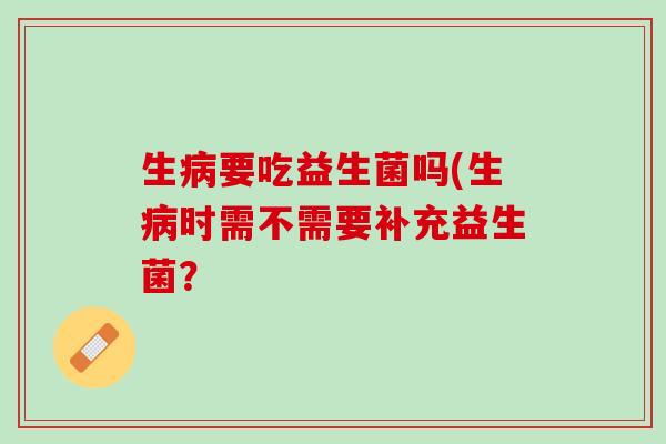 生病要吃益生菌吗(生病时需不需要补充益生菌？