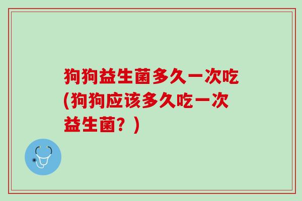 狗狗益生菌多久一次吃(狗狗应该多久吃一次益生菌？)