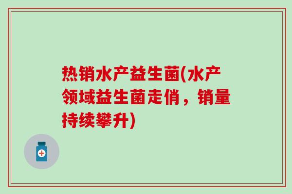热销水产益生菌(水产领域益生菌走俏,销量持续攀升) 热销水产益生菌(水产领域益生菌走俏,销量持续攀升)