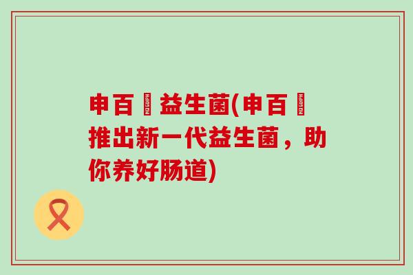 申百蕰益生菌(申百蕰推出新一代益生菌，助你养好肠道)