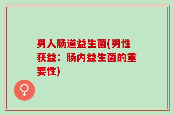 男人肠道益生菌(男性获益：肠内益生菌的重要性)
