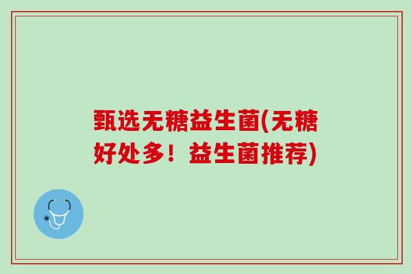 甄选无糖益生菌(无糖好处多!益生菌推荐) 甄选无糖益生菌(无糖好处多!益生菌推荐)