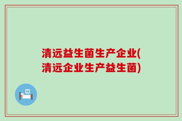 清远益生菌生产企业(清远企业生产益生菌)
