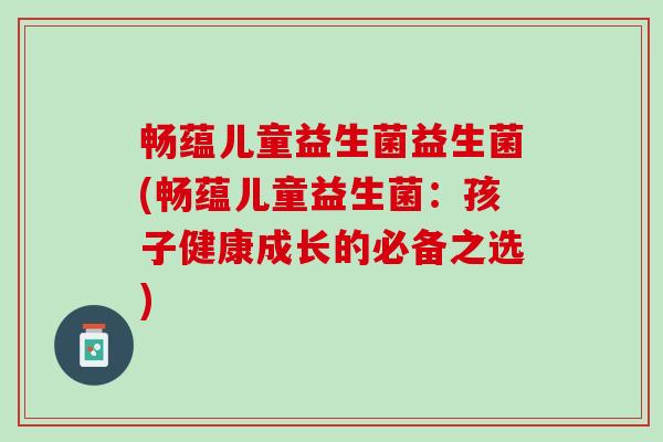 畅蕴儿童益生菌益生菌(畅蕴儿童益生菌：孩子健康成长的必备之选)