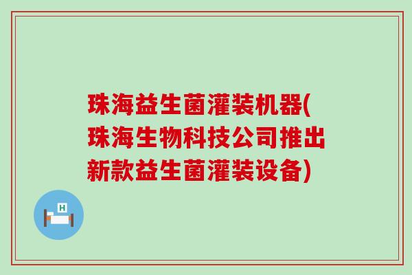 珠海益生菌灌装机器(珠海生物科技公司推出新款益生菌灌装设备)