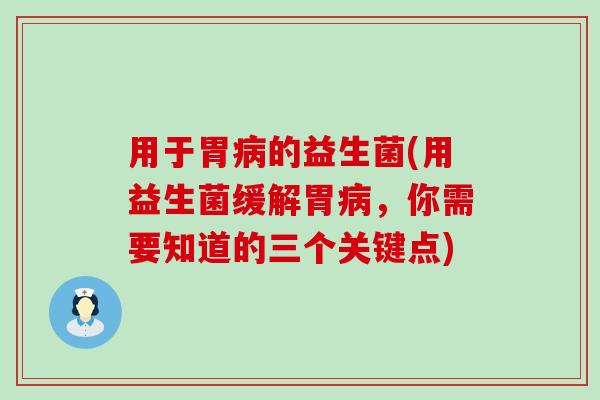 用于胃病的益生菌(用益生菌缓解胃病，你需要知道的三个关键点)