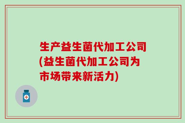 生产益生菌代加工公司(益生菌代加工公司为市场带来新活力)