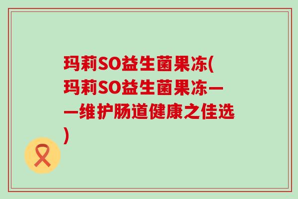 玛莉SO益生菌果冻(玛莉SO益生菌果冻——维护肠道健康之佳选)